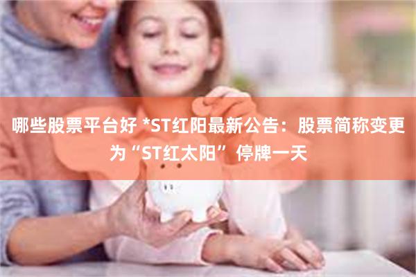 哪些股票平台好 *ST红阳最新公告：股票简称变更为“ST红太阳” 停牌一天