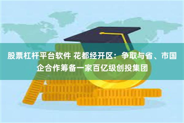 股票杠杆平台软件 花都经开区：争取与省、市国企合作筹备一家百亿级创投集团