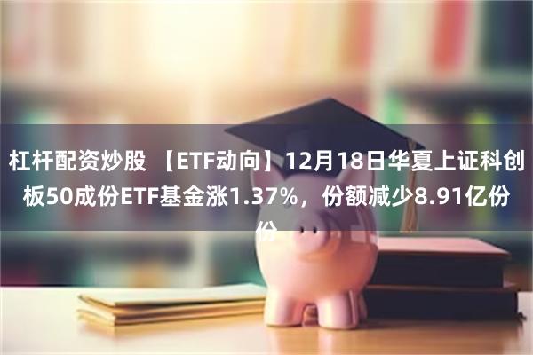 杠杆配资炒股 【ETF动向】12月18日华夏上证科创板50成份ETF基金涨1.37%，份额减少8.91亿份