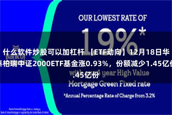 什么软件炒股可以加杠杆 【ETF动向】12月18日华泰柏瑞中证2000ETF基金涨0.93%，份额减少1.45亿份