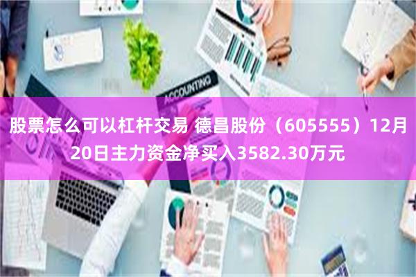 股票怎么可以杠杆交易 德昌股份（605555）12月20日主力资金净买入3582.30万元