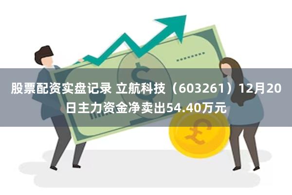 股票配资实盘记录 立航科技（603261）12月20日主力资金净卖出54.40万元