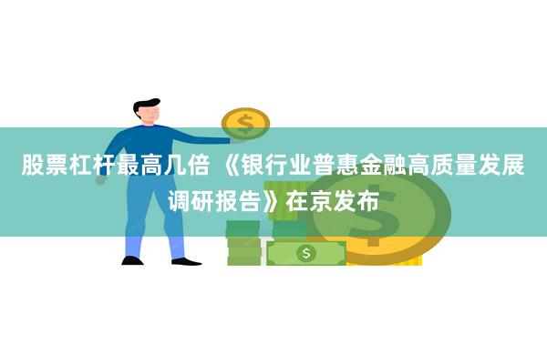 股票杠杆最高几倍 《银行业普惠金融高质量发展调研报告》在京发布