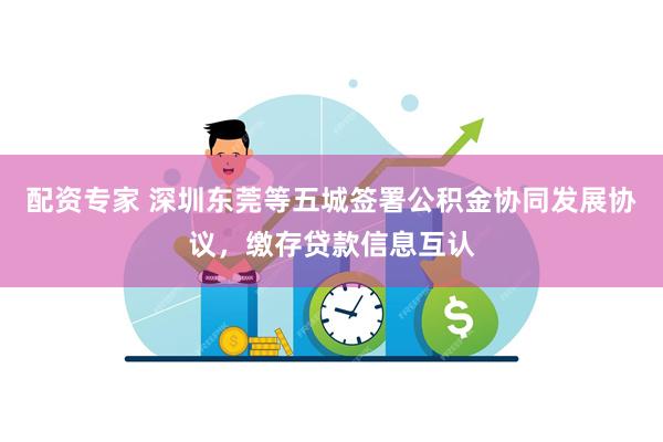 配资专家 深圳东莞等五城签署公积金协同发展协议，缴存贷款信息互认