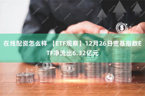 在线配资怎么样 【ETF观察】12月26日宽基指数ETF净流出6.32亿元