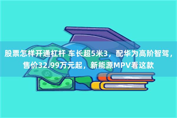 股票怎样开通杠杆 车长超5米3，配华为高阶智驾，售价32.99万元起，新能源MPV看这款