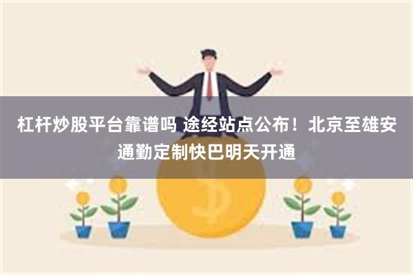 杠杆炒股平台靠谱吗 途经站点公布！北京至雄安通勤定制快巴明天开通