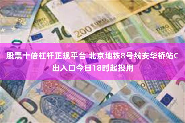 股票十倍杠杆正规平台 北京地铁8号线安华桥站C出入口今日18时起投用