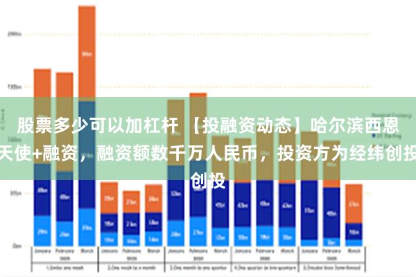 股票多少可以加杠杆 【投融资动态】哈尔滨西恩天使+融资，融资额数千万人民币，投资方为经纬创投