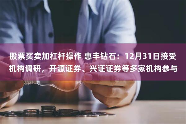 股票买卖加杠杆操作 惠丰钻石：12月31日接受机构调研，开源证券、兴证证券等多家机构参与