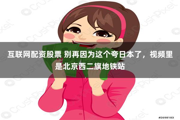 互联网配资股票 别再因为这个夸日本了，视频里是北京西二旗地铁站