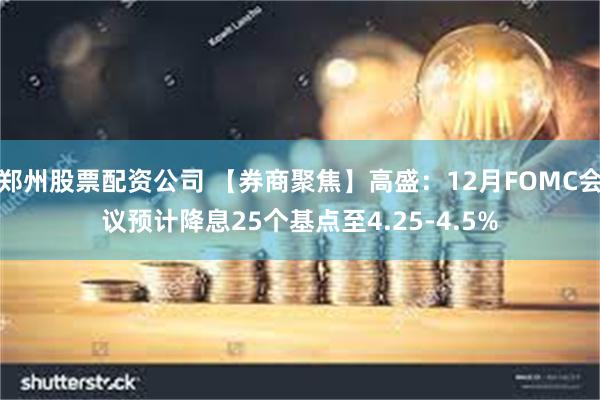 郑州股票配资公司 【券商聚焦】高盛：12月FOMC会议预计降息25个基点至4.25-4.5%