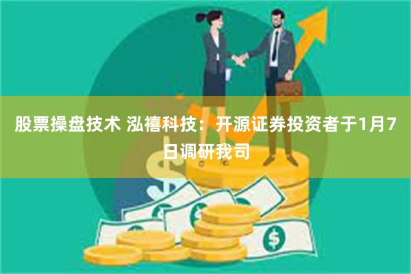 股票操盘技术 泓禧科技：开源证券投资者于1月7日调研我司