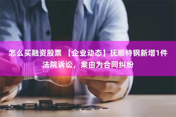 怎么买融资股票 【企业动态】抚顺特钢新增1件法院诉讼，案由为合同纠纷