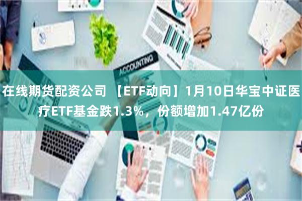 在线期货配资公司 【ETF动向】1月10日华宝中证医疗ETF基金跌1.3%，份额增加1.47亿份