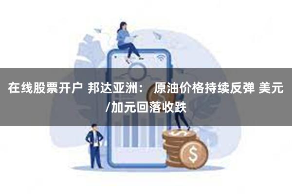 在线股票开户 邦达亚洲： 原油价格持续反弹 美元/加元回落收跌