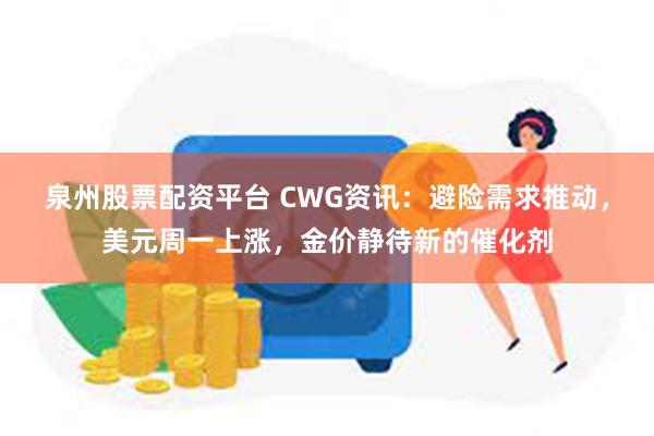 泉州股票配资平台 CWG资讯：避险需求推动，美元周一上涨，金价静待新的催化剂