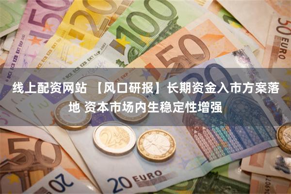 线上配资网站 【风口研报】长期资金入市方案落地 资本市场内生稳定性增强