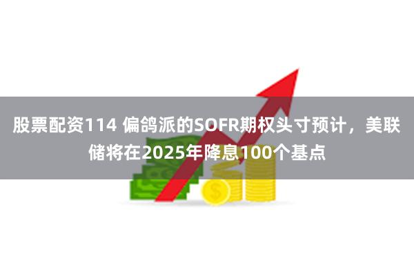 股票配资114 偏鸽派的SOFR期权头寸预计，美联储将在2025年降息100个基点