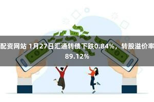 配资网站 1月27日汇通转债下跌0.84%，转股溢价率89.12%