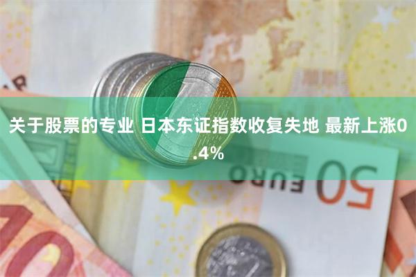 关于股票的专业 日本东证指数收复失地 最新上涨0.4%