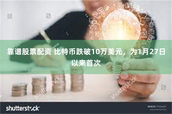 靠谱股票配资 比特币跌破10万美元，为1月27日以来首次