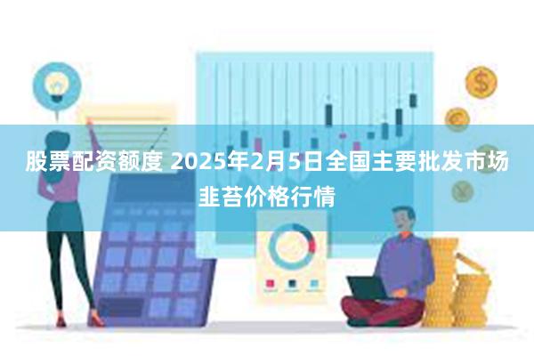 股票配资额度 2025年2月5日全国主要批发市场韭苔价格行情