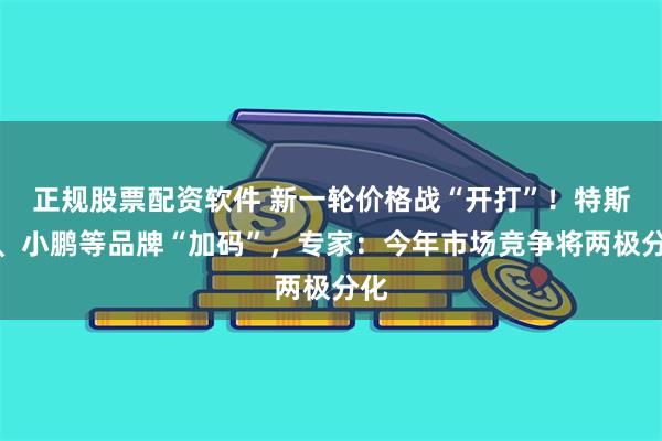 正规股票配资软件 新一轮价格战“开打”！特斯拉、小鹏等品牌“加码”，专家：今年市场竞争将两极分化