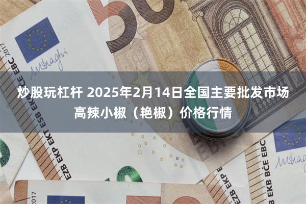 炒股玩杠杆 2025年2月14日全国主要批发市场高辣小椒（艳椒）价格行情