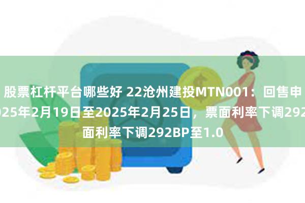 股票杠杆平台哪些好 22沧州建投MTN001：回售申请期为2025年2月19日至2025年2月25日，票面利率下调292BP至1.0