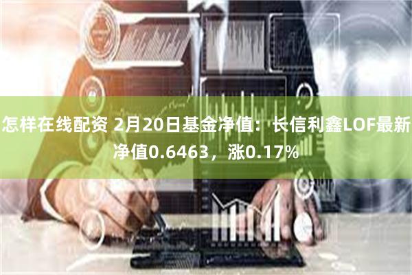 怎样在线配资 2月20日基金净值：长信利鑫LOF最新净值0.6463，涨0.17%