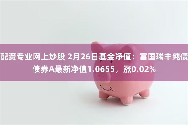 配资专业网上炒股 2月26日基金净值：富国瑞丰纯债债券A最新净值1.0655，涨0.02%