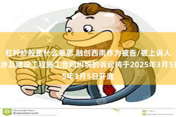 杠杆炒股是什么意思 融创西南作为被告/被上诉人的1起涉及建设工程施工合同纠纷的诉讼将于2025年3月5日开庭