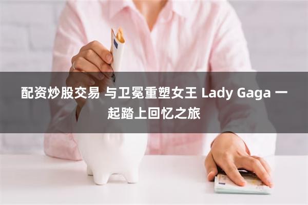 配资炒股交易 与卫冕重塑女王 Lady Gaga 一起踏上回忆之旅