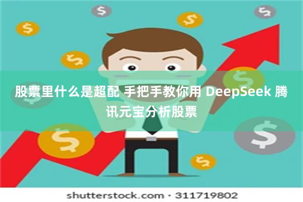 股票里什么是超配 手把手教你用 DeepSeek 腾讯元宝分析股票