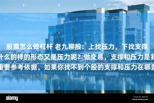 股票怎么做杠杆 老九聊股：上找压力，下找支撑。什么形态才是支撑？什么的样的形态又是压力呢？做交易，支撑和压力是我们把握高低点的重要参考依据。如果你找不到个股的支撑和压力在哪里，其实很简单，今天这期内容，我会从几...