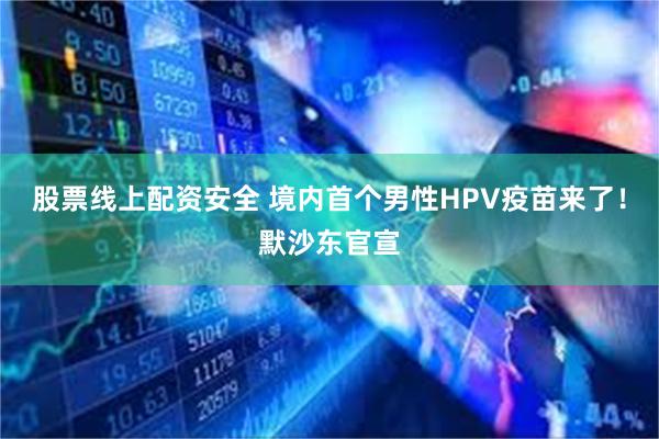 股票线上配资安全 境内首个男性HPV疫苗来了！默沙东官宣