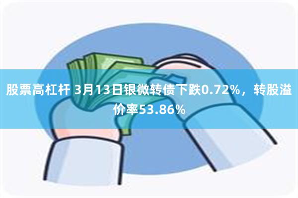 股票高杠杆 3月13日银微转债下跌0.72%，转股溢价率53.86%