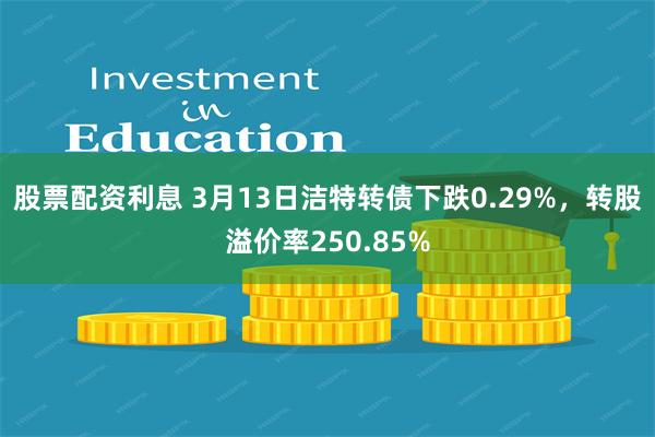 股票配资利息 3月13日洁特转债下跌0.29%，转股溢价率250.85%