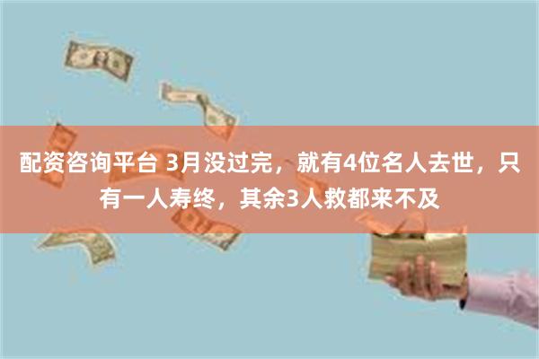 配资咨询平台 3月没过完，就有4位名人去世，只有一人寿终，其余3人救都来不及