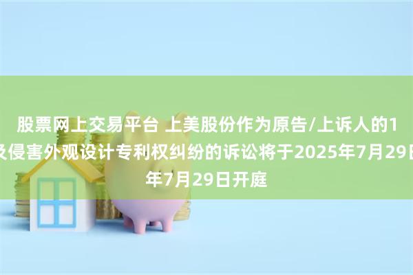 股票网上交易平台 上美股份作为原告/上诉人的1起涉及侵害外观设计专利权纠纷的诉讼将于2025年7月29日开庭