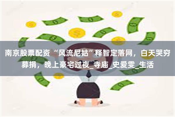 南京股票配资 “风流尼姑”释智定落网，白天哭穷募捐，晚上豪宅过夜_寺庙_史爱雯_生活