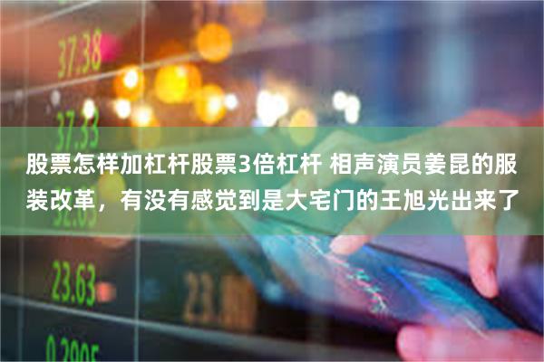 股票怎样加杠杆股票3倍杠杆 相声演员姜昆的服装改革，有没有感觉到是大宅门的王旭光出来了